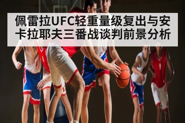 佩雷拉UFC轻重量级复出与安卡拉耶夫三番战谈判前景分析 | C7 entertainment