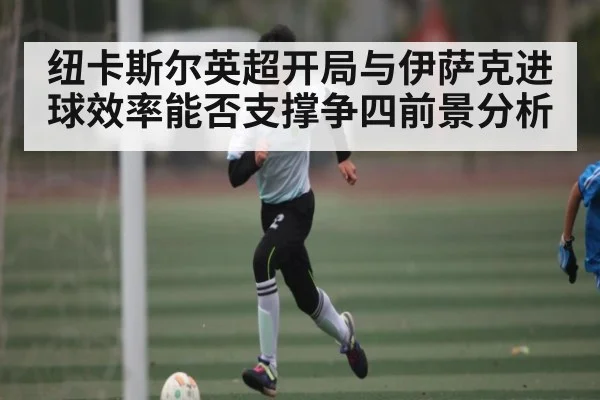 纽卡斯尔英超开局与伊萨克进球效率能否支撑争四前景分析 | C7 entertainment