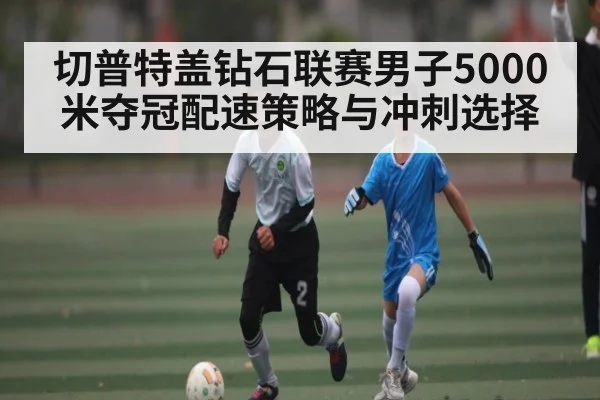 切普特盖钻石联赛男子5000米夺冠配速策略与冲刺选择 | C7 entertainment