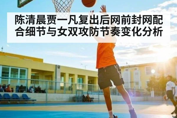 陈清晨贾一凡复出后网前封网配合细节与女双攻防节奏变化分析 | C7 entertainment