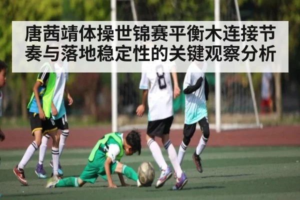 唐茜靖体操世锦赛平衡木连接节奏与落地稳定性的关键观察分析 | C7 entertainment