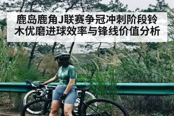 鹿岛鹿角J联赛争冠冲刺阶段铃木优磨进球效率与锋线价值分析 | C7 entertainment